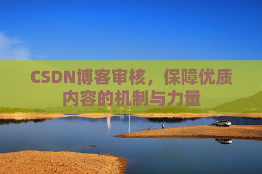 CSDN博客审核，保障优质内容的机制与力量